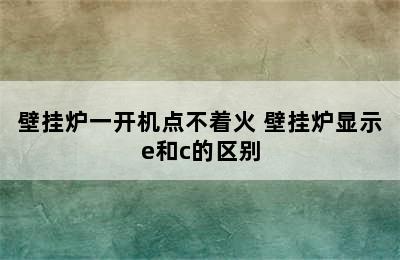 壁挂炉一开机点不着火 壁挂炉显示e和c的区别